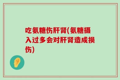 吃氨糖伤肝肾(氨糖摄入过多会对肝肾造成损伤)