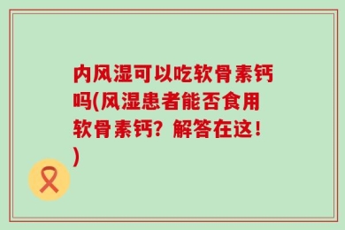 内风湿可以吃软骨素钙吗(风湿患者能否食用软骨素钙？解答在这！)