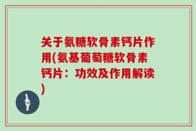 关于氨糖软骨素钙片作用(氨基葡萄糖软骨素钙片：功效及作用解读)