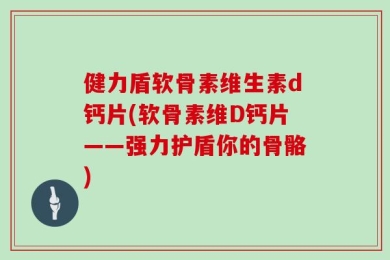 健力盾软骨素维生素d钙片(软骨素维D钙片——强力护盾你的骨骼)