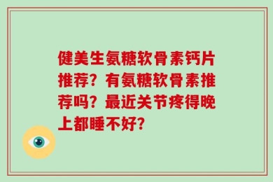 健美生氨糖软骨素钙片推荐？有氨糖软骨素推荐吗？最近关节疼得晚上都睡不好？