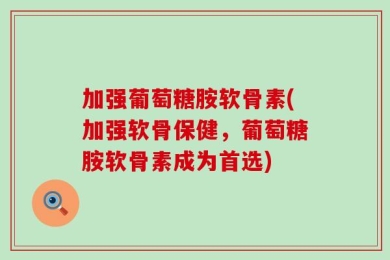 加强葡萄糖胺软骨素(加强软骨保健，葡萄糖胺软骨素成为首选)