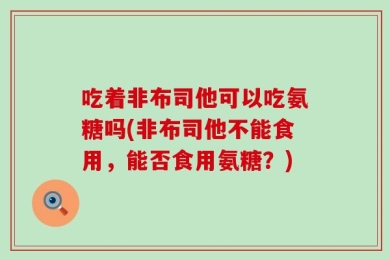 吃着非布司他可以吃氨糖吗(非布司他不能食用，能否食用氨糖？)