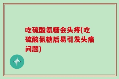 吃硫酸氨糖会头疼(吃硫酸氨糖后易引发头痛问题)