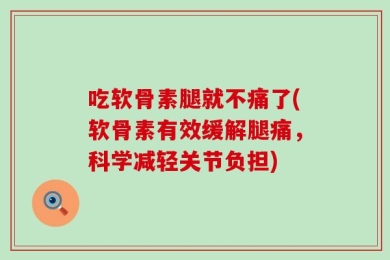 吃软骨素腿就不痛了(软骨素有效缓解腿痛，科学减轻关节负担)