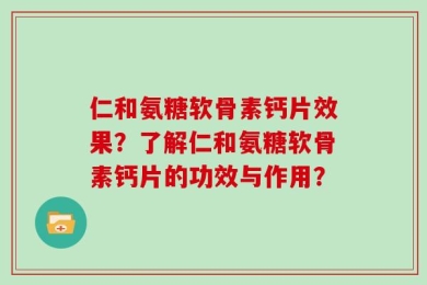 仁和氨糖软骨素钙片效果？了解仁和氨糖软骨素钙片的功效与作用？