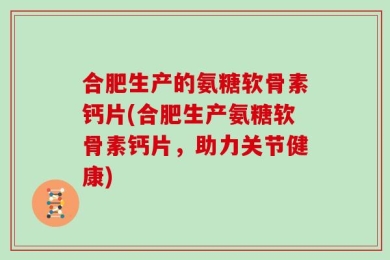 合肥生产的氨糖软骨素钙片(合肥生产氨糖软骨素钙片，助力关节健康)