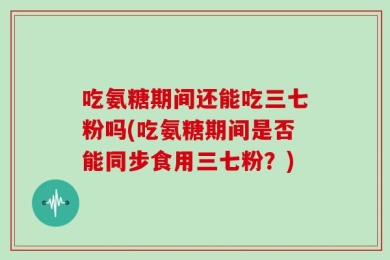 吃氨糖期间还能吃三七粉吗(吃氨糖期间是否能同步食用三七粉？)