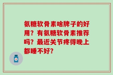氨糖软骨素啥牌子的好用？有氨糖软骨素推荐吗？最近关节疼得晚上都睡不好？