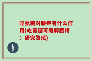 吃氨糖对腰疼有什么作用(吃氨糖可缓解腰疼：研究发现)
