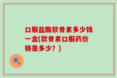口服盐酸软骨素多少钱一盒(软骨素口服药价格是多少？)