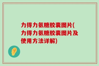力得力氨糖胶囊图片(力得力氨糖胶囊图片及使用方法详解)
