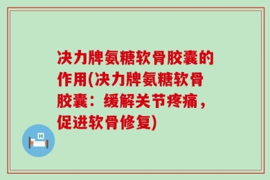决力牌氨糖软骨胶囊的作用(决力牌氨糖软骨胶囊：缓解关节疼痛，促进软骨修复)