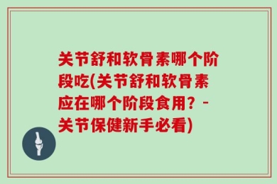 关节舒和软骨素哪个阶段吃(关节舒和软骨素应在哪个阶段食用？-关节保健新手必看)