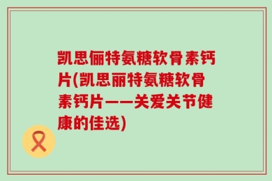 凯思俪特氨糖软骨素钙片(凯思丽特氨糖软骨素钙片——关爱关节健康的佳选)