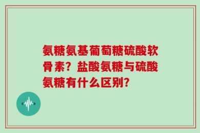 氨糖氨基葡萄糖硫酸软骨素？盐酸氨糖与硫酸氨糖有什么区别？