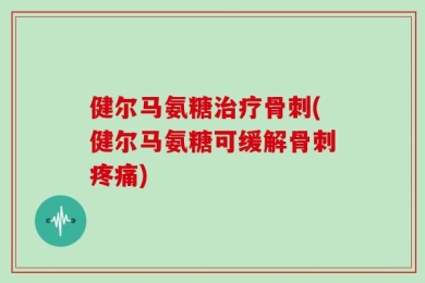 健尔马氨糖治疗骨刺(健尔马氨糖可缓解骨刺疼痛)