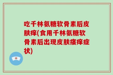 吃千林氨糖软骨素后皮肤痒(食用千林氨糖软骨素后出现皮肤瘙痒症状)
