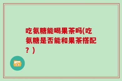 吃氨糖能喝果茶吗(吃氨糖是否能和果茶搭配？)