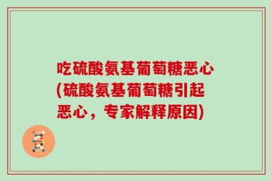 吃硫酸氨基葡萄糖恶心(硫酸氨基葡萄糖引起恶心，专家解释原因)