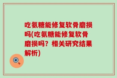 吃氨糖能修复软骨磨损吗(吃氨糖能修复软骨磨损吗？相关研究结果解析)