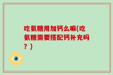 吃氨糖用加钙么嘛(吃氨糖需要搭配钙补充吗？)