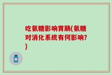 吃氨糖影响胃肠(氨糖对消化系统有何影响？)