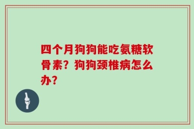 四个月狗狗能吃氨糖软骨素？狗狗颈椎病怎么办？