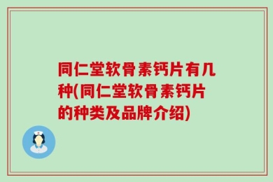 同仁堂软骨素钙片有几种(同仁堂软骨素钙片的种类及品牌介绍)