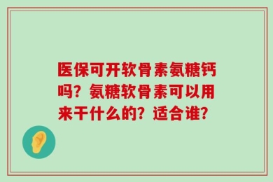 医保可开软骨素氨糖钙吗？氨糖软骨素可以用来干什么的？适合谁？