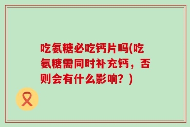 吃氨糖必吃钙片吗(吃氨糖需同时补充钙，否则会有什么影响？)