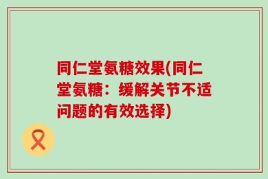 同仁堂氨糖效果(同仁堂氨糖：缓解关节不适问题的有效选择)