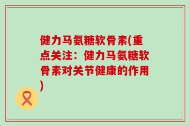 健力马氨糖软骨素(重点关注：健力马氨糖软骨素对关节健康的作用)
