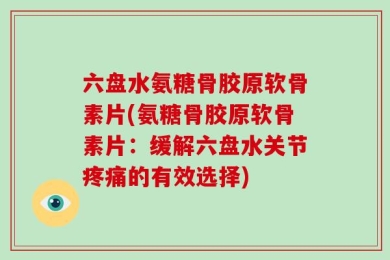 六盘水氨糖骨胶原软骨素片(氨糖骨胶原软骨素片：缓解六盘水关节疼痛的有效选择)