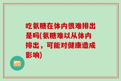 吃氨糖在体内很难排出是吗(氨糖难以从体内排出，可能对健康造成影响)