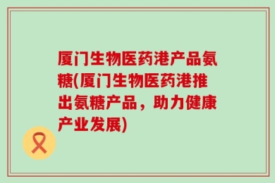 厦门生物医药港产品氨糖(厦门生物医药港推出氨糖产品，助力健康产业发展)
