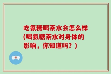 吃氨糖喝茶水会怎么样(喝氨糖茶水对身体的影响，你知道吗？)