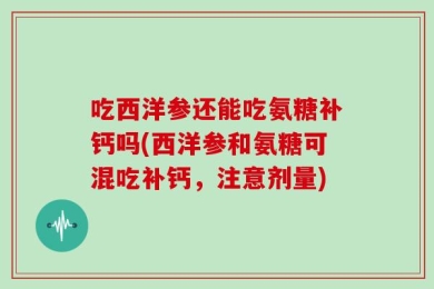 吃西洋参还能吃氨糖补钙吗(西洋参和氨糖可混吃补钙，注意剂量)