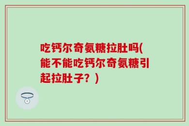 吃钙尔奇氨糖拉肚吗(能不能吃钙尔奇氨糖引起拉肚子？)