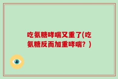 吃氨糖哮喘又重了(吃氨糖反而加重哮喘？)