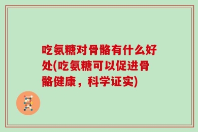 吃氨糖对骨骼有什么好处(吃氨糖可以促进骨骼健康，科学证实)