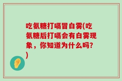 吃氨糖打嗝冒白雾(吃氨糖后打嗝会有白雾现象，你知道为什么吗？)