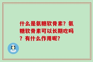 什么是氨糖软骨素？氨糖软骨素可以长期吃吗？有什么作用呢？