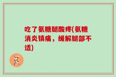 吃了氨糖腿酸疼(氨糖消炎镇痛，缓解腿部不适)