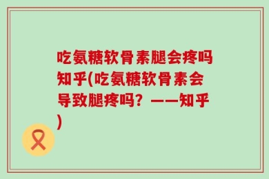 吃氨糖软骨素腿会疼吗知乎(吃氨糖软骨素会导致腿疼吗？——知乎)