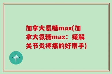 加拿大氨糖max(加拿大氨糖max：缓解关节炎疼痛的好帮手)