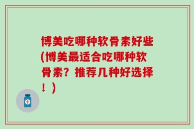 博美吃哪种软骨素好些(博美最适合吃哪种软骨素？推荐几种好选择！)