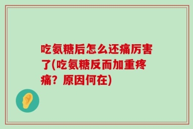 吃氨糖后怎么还痛厉害了(吃氨糖反而加重疼痛？原因何在)