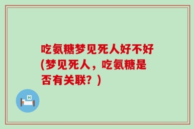 吃氨糖梦见死人好不好(梦见死人，吃氨糖是否有关联？)