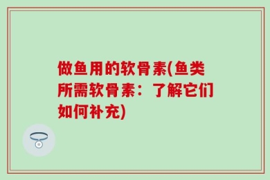 做鱼用的软骨素(鱼类所需软骨素：了解它们如何补充)